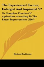 The Experienced Farmer, Enlarged And Improved V2: Or Complete Practice Of Agriculture According To The Latest Improvements (1807)