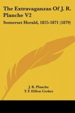 The Extravaganzas Of J. R. Planche V2: Somerset Herald, 1825-1871 (1879)