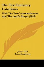 The First Initiatory Catechism: With The Ten Commandments And The Lord's Prayer (1847)