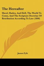 The Hereafter: Sheol, Hades, And Hell, The World To Come, And The Scripture Doctrine Of Retribution According To Law (1890)
