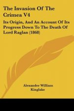 The Invasion Of The Crimea V4: Its Origin, And An Account Of Its Progress Down To The Death Of Lord Raglan (1868)