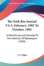 The Irish Bee Journal V4-5, February, 1905 To October, 1905: A Monthly Journal Devoted To The Interests Of Beekeepers (1905)