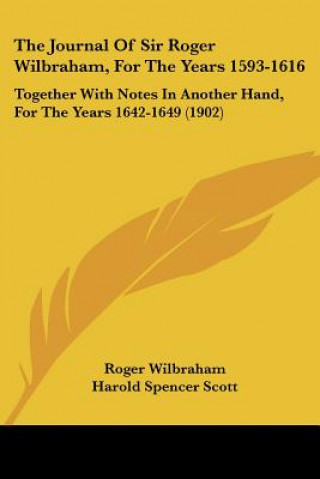 The Journal Of Sir Roger Wilbraham, For The Years 1593-1616: Together With Notes In Another Hand, For The Years 1642-1649 (1902)