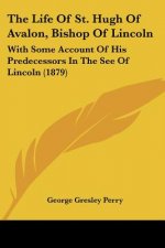 The Life Of St. Hugh Of Avalon, Bishop Of Lincoln: With Some Account Of His Predecessors In The See Of Lincoln (1879)