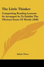 The Little Thinker: Comprising Reading Lessons So Arranged As To Exhibit The Obvious Sense Of Words (1840)