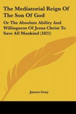 The Mediatorial Reign Of The Son Of God: Or The Absolute Ability And Willingness Of Jesus Christ To Save All Mankind (1821)
