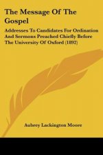 The Message Of The Gospel: Addresses To Candidates For Ordination And Sermons Preached Chiefly Before The University Of Oxford (1892)