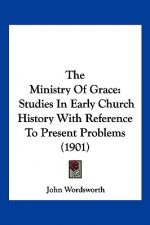 The Ministry Of Grace: Studies In Early Church History With Reference To Present Problems (1901)