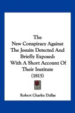 The New Conspiracy Against The Jesuits Detected And Briefly Exposed: With A Short Account Of Their Institute (1815)