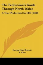 The Pedestrian's Guide Through North Wales: A Tour Performed In 1837 (1838)