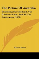 The Picture Of Australia: Exhibiting New Holland, Van Diemen's Land, And All The Settlements (1829)