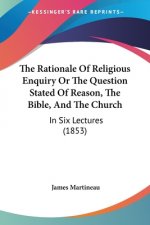 The Rationale Of Religious Enquiry Or The Question Stated Of Reason, The Bible, And The Church: In Six Lectures (1853)