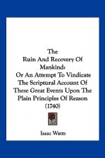 The Ruin And Recovery Of Mankind: Or An Attempt To Vindicate The Scriptural Account Of These Great Events Upon The Plain Principles Of Reason (1740)