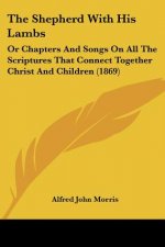 The Shepherd With His Lambs: Or Chapters And Songs On All The Scriptures That Connect Together Christ And Children (1869)