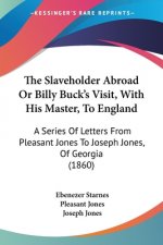The Slaveholder Abroad Or Billy Buck's Visit, With His Master, To England: A Series Of Letters From Pleasant Jones To Joseph Jones, Of Georgia (1860)