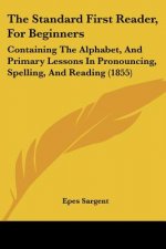 The Standard First Reader, For Beginners: Containing The Alphabet, And Primary Lessons In Pronouncing, Spelling, And Reading (1855)