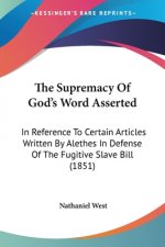 The Supremacy Of God's Word Asserted: In Reference To Certain Articles Written By Alethes In Defense Of The Fugitive Slave Bill (1851)