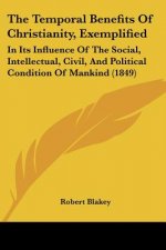 The Temporal Benefits Of Christianity, Exemplified: In Its Influence Of The Social, Intellectual, Civil, And Political Condition Of Mankind (1849)