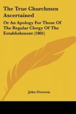 The True Churchmen Ascertained: Or An Apology For Those Of The Regular Clergy Of The Establishment (1801)