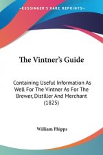 The Vintner's Guide: Containing Useful Information As Well For The Vintner As For The Brewer, Distiller And Merchant (1825)