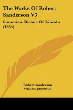 The Works Of Robert Sanderson V3: Sometime Bishop Of Lincoln (1854)