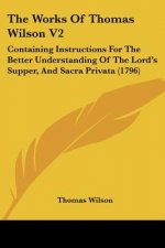 The Works Of Thomas Wilson V2: Containing Instructions For The Better Understanding Of The Lord's Supper, And Sacra Privata (1796)