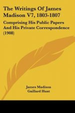 The Writings Of James Madison V7, 1803-1807: Comprising His Public Papers And His Private Correspondence (1908)