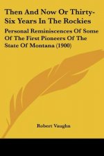Then And Now Or Thirty-Six Years In The Rockies: Personal Reminiscences Of Some Of The First Pioneers Of The State Of Montana (1900)