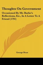 Thoughts On Government: Occasioned By Mr. Burke's Reflections, Etc., In A Letter To A Friend (1791)