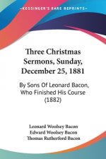 Three Christmas Sermons, Sunday, December 25, 1881: By Sons Of Leonard Bacon, Who Finished His Course (1882)