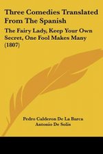 Three Comedies Translated From The Spanish: The Fairy Lady, Keep Your Own Secret, One Fool Makes Many (1807)