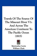 Travels of the Source of the Missouri River V1: And Across the American Continent to the Pacific Ocean (1815)