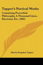 Tupper's Poetical Works: Containing Proverbial Philosophy, a Thousand Lines, Hactenus, Etc. (1882)