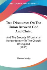 Two Discourses On The Union Between God And Christ: And The Grounds Of Unitarian Nonconformity To The Church Of England (1835)