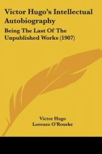 Victor Hugo's Intellectual Autobiography: Being The Last Of The Unpublished Works (1907)