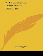 Well Done, Good And Faithful Servant: A Sermon (1883)