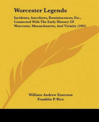 Worcester Legends: Incidents, Anecdotes, Reminiscences, Etc., Connected With The Early History Of Worcester, Massachusetts, And Vicinity