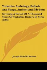 Yorkshire Anthology, Ballads And Songs, Ancient And Modern: Covering A Period Of A Thousand Years Of Yorkshire History In Verse (1901)