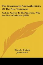 The Genuineness And Authenticity Of The New Testament: And An Answer To The Question, Why Are You A Christian? (1838)