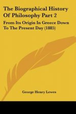 The Biographical History Of Philosophy Part 2: From Its Origin In Greece Down To The Present Day (1885)