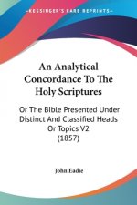 An Analytical Concordance To The Holy Scriptures: Or The Bible Presented Under Distinct And Classified Heads Or Topics V2 (1857)
