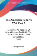 The American Reports V54, Part 2: Containing All Decisions Of General Interest Decided In The Courts Of Last Resort Of The Several States (1886)