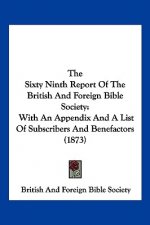 The Sixty Ninth Report Of The British And Foreign Bible Society: With An Appendix And A List Of Subscribers And Benefactors (1873)