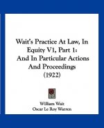 Wait's Practice at Law, in Equity V1, Part 1: And in Particular Actions and Proceedings (1922)