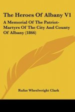 The Heroes Of Albany V1: A Memorial Of The Patriot-Martyrs Of The City And County Of Albany (1866)