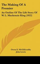 The Making Of A Premier: An Outline Of The Life Story Of W. L. Mackenzie King (1922)