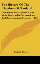 The History Of The Kingdom Of Scotland: Containing An Account Of The Most Remarkable Transactions And Revolutions In Scotland (1813)