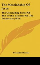 The Messiahship of Jesus: The Concluding Series of the Twelve Lectures on the Prophecies (1852)