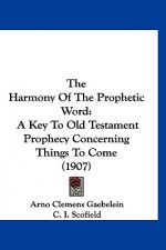 The Harmony of the Prophetic Word: A Key to Old Testament Prophecy Concerning Things to Come (1907)