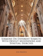 Sermons on Different Subjects: With Devout Meditations and Spiritual Exercises